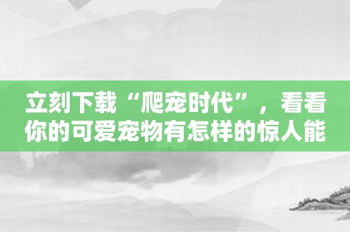 立刻下载“爬宠时代”，看看你的可爱宠物有怎样的惊人能力