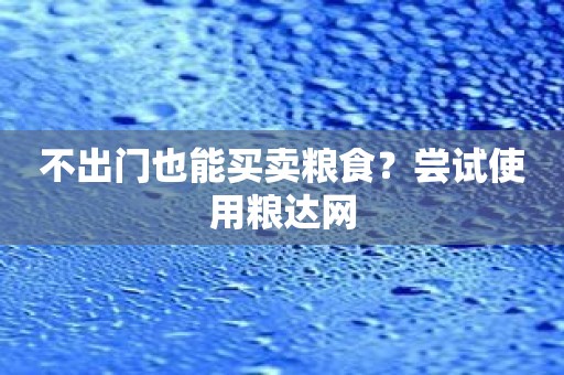 不出门也能买卖粮食？尝试使用粮达网