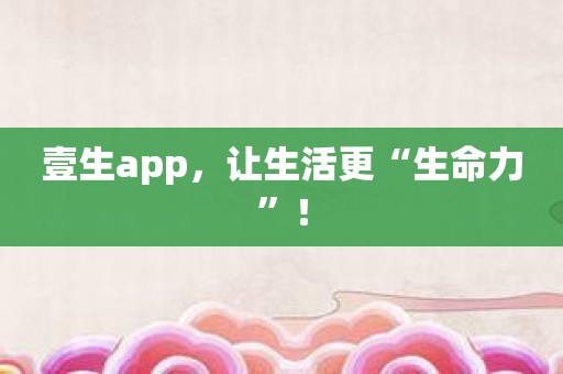 壹生app，让生活更“生命力”！