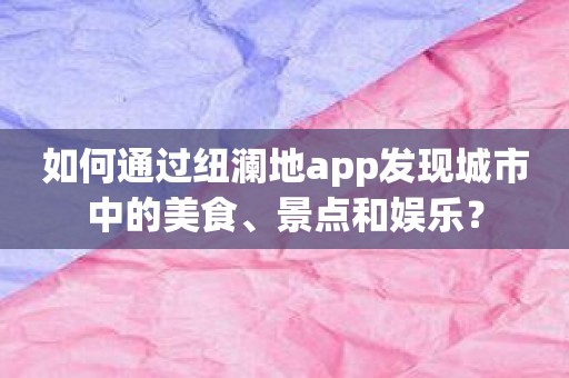 如何通过纽澜地app发现城市中的美食、景点和娱乐？