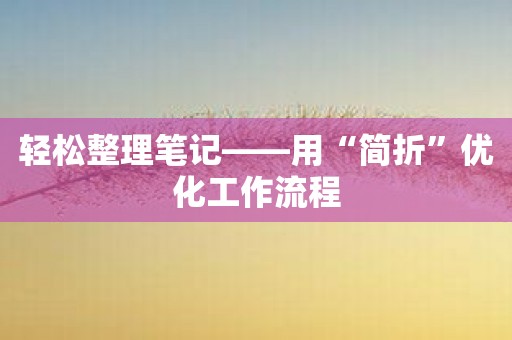 轻松整理笔记——用“简折”优化工作流程