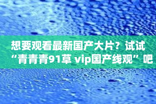 想要观看最新国产大片？试试“青青青91草 vip国产线观”吧！