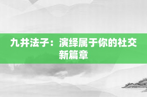 九井法子：演绎属于你的社交新篇章