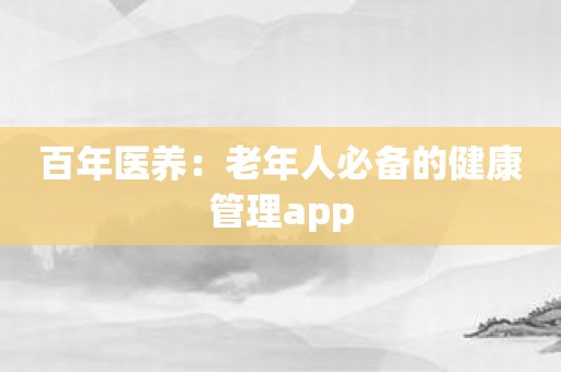 百年医养：老年人必备的健康管理app