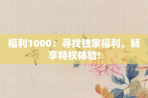 福利1000：寻找独家福利，畅享特权体验!