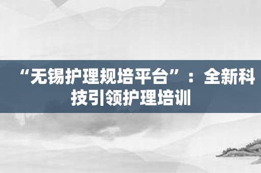 “无锡护理规培平台”：全新科技引领护理培训