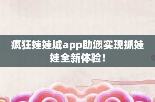 疯狂娃娃城app助您实现抓娃娃全新体验！