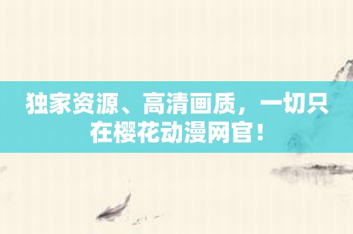 独家资源、高清画质，一切只在樱花动漫网官！