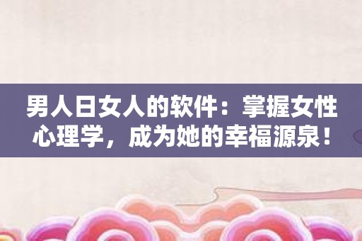 男人日女人的软件：掌握女性心理学，成为她的幸福源泉！