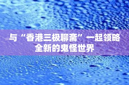 与“香港三极聊斋”一起领略全新的鬼怪世界