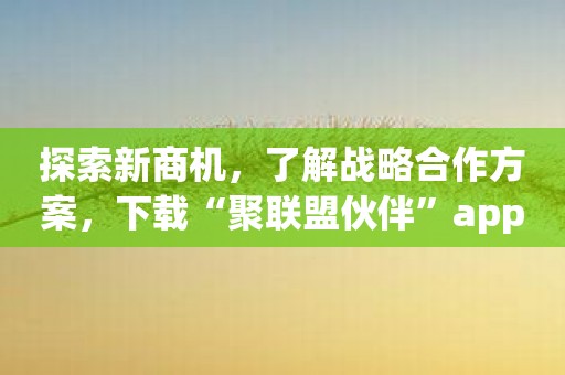 探索新商机，了解战略合作方案，下载“聚联盟伙伴”app