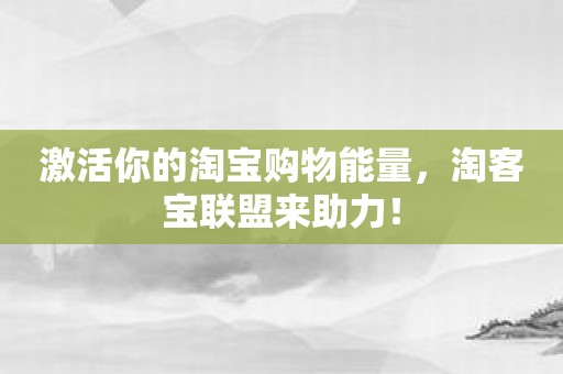 激活你的淘宝购物能量，淘客宝联盟来助力！