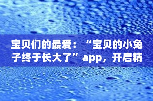 宝贝们的最爱：“宝贝的小兔子终于长大了”app，开启精彩故事之旅！