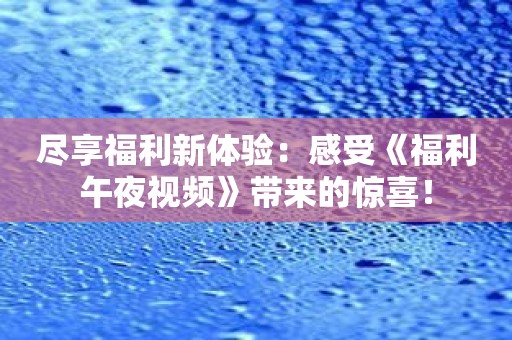 尽享福利新体验：感受《福利午夜视频》带来的惊喜！