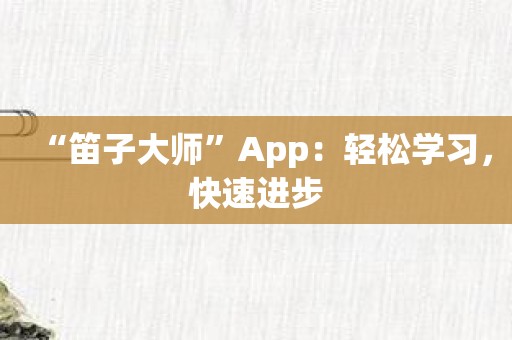 “笛子大师”App：轻松学习，快速进步