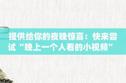 提供给你的夜晚惊喜：快来尝试“晚上一个人看的小视频” app，发现更多乐趣！