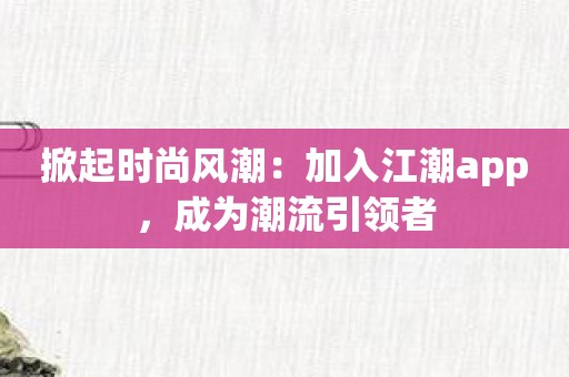 掀起时尚风潮：加入江潮app，成为潮流引领者