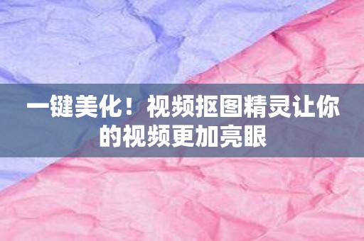 一键美化！视频抠图精灵让你的视频更加亮眼