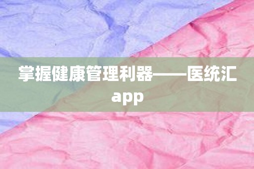 掌握健康管理利器——医统汇app