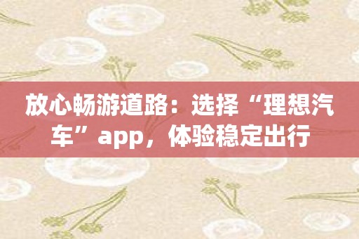 放心畅游道路：选择“理想汽车”app，体验稳定出行