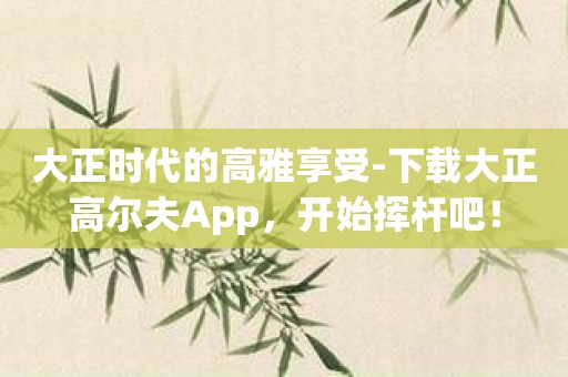 大正时代的高雅享受-下载大正高尔夫App，开始挥杆吧！