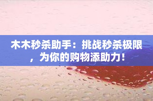 木木秒杀助手：挑战秒杀极限，为你的购物添助力！