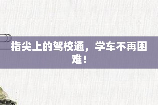 指尖上的驾校通，学车不再困难！