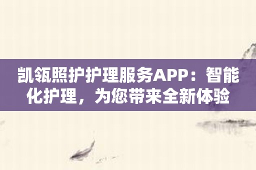 凯瓴照护护理服务APP：智能化护理，为您带来全新体验