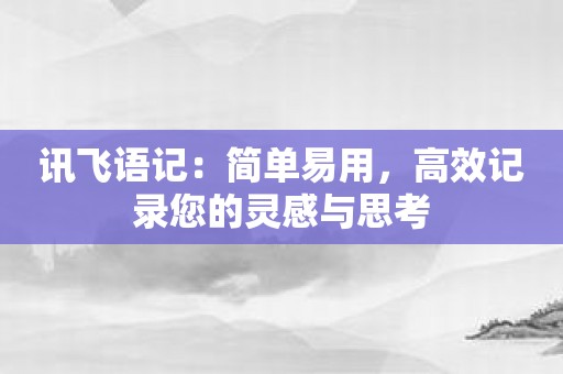 讯飞语记：简单易用，高效记录您的灵感与思考