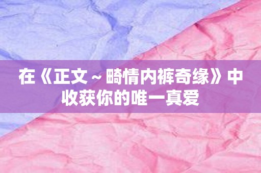 在《正文～畸情内裤奇缘》中收获你的唯一真爱