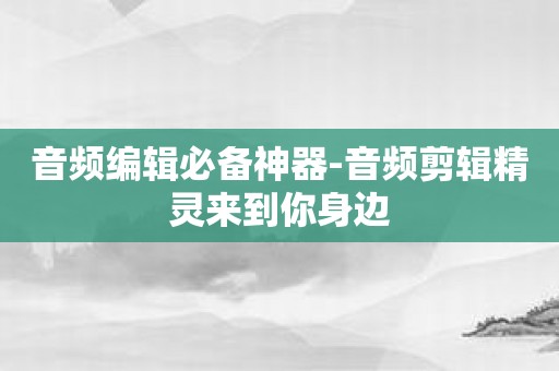 音频编辑必备神器-音频剪辑精灵来到你身边