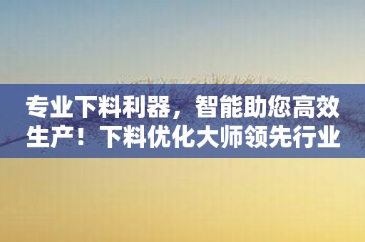 专业下料利器，智能助您高效生产！下料优化大师领先行业！