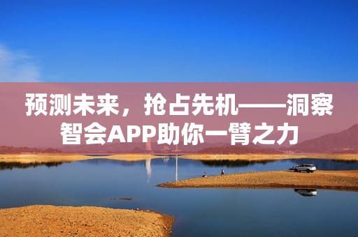 预测未来，抢占先机——洞察智会APP助你一臂之力