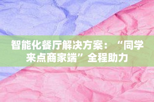 智能化餐厅解决方案：“同学来点商家端”全程助力