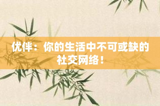 优伴：你的生活中不可或缺的社交网络！