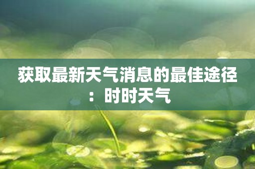 获取最新天气消息的最佳途径：时时天气