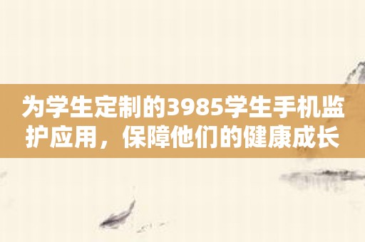 为学生定制的3985学生手机监护应用，保障他们的健康成长！