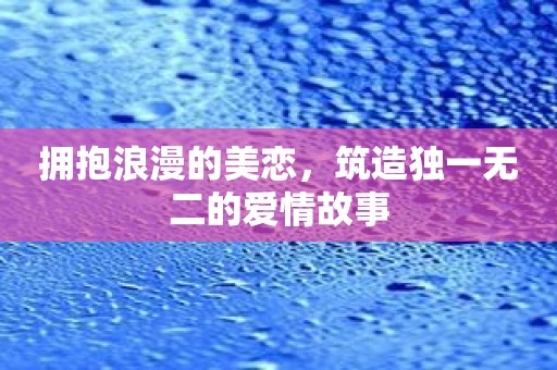 拥抱浪漫的美恋，筑造独一无二的爱情故事