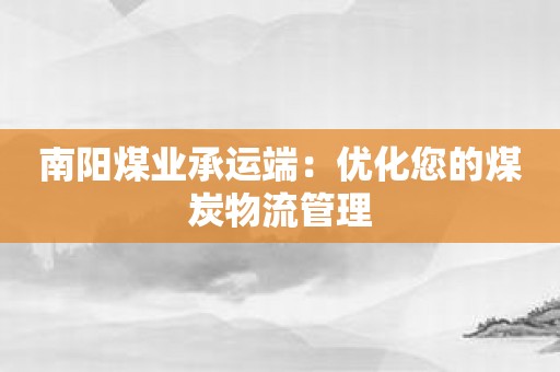 南阳煤业承运端：优化您的煤炭物流管理