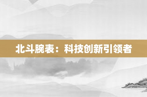 北斗腕表：科技创新引领者