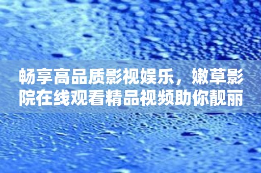 畅享高品质影视娱乐，嫩草影院在线观看精品视频助你靓丽每一天！