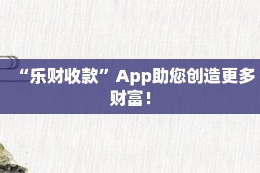 “乐财收款”App助您创造更多财富！