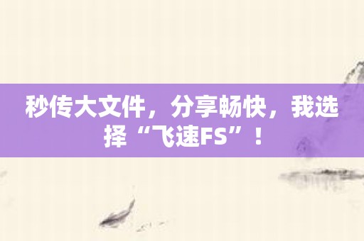 秒传大文件，分享畅快，我选择“飞速FS”！