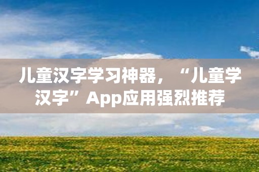 儿童汉字学习神器，“儿童学汉字”App应用强烈推荐