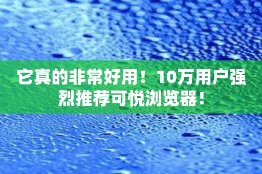 它真的非常好用！10万用户强烈推荐可悦浏览器！