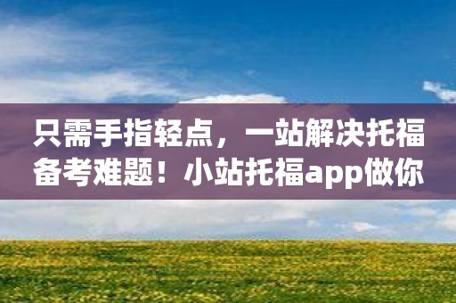 只需手指轻点，一站解决托福备考难题！小站托福app做你的好帮手！