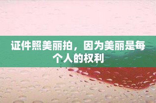 证件照美丽拍，因为美丽是每个人的权利