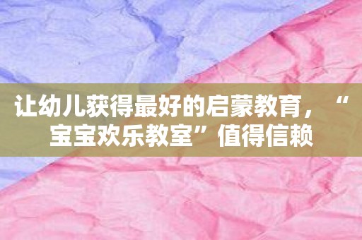 让幼儿获得最好的启蒙教育，“宝宝欢乐教室”值得信赖