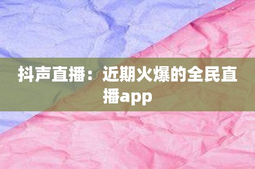 抖声直播：近期火爆的全民直播app