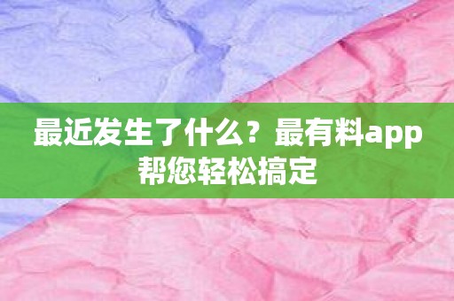 最近发生了什么？最有料app帮您轻松搞定